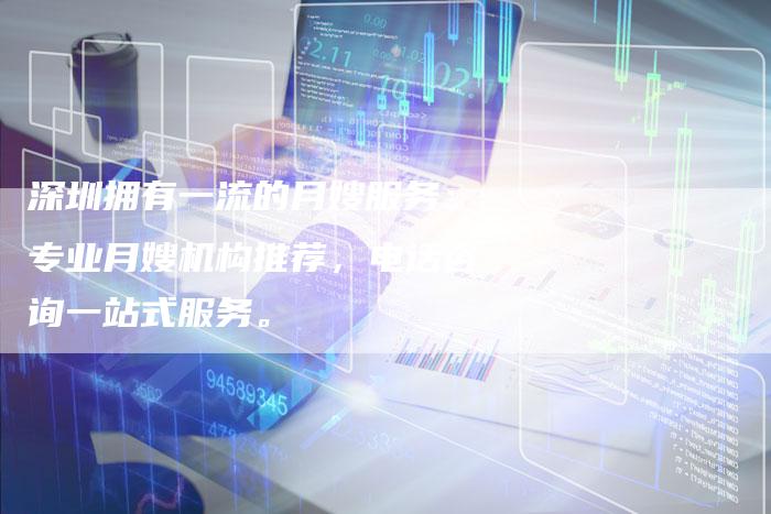 深圳拥有一流的月嫂服务：专业月嫂机构推荐，电话咨询一站式服务。