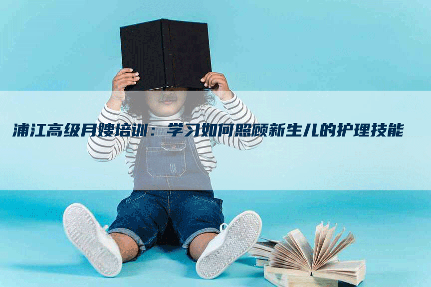 浦江高级月嫂培训：学习如何照顾新生儿的护理技能